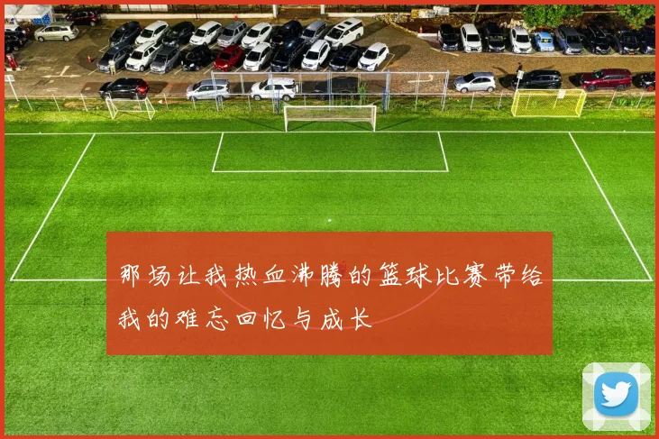 那场让我热血沸腾的篮球比赛带给我的难忘回忆与成长