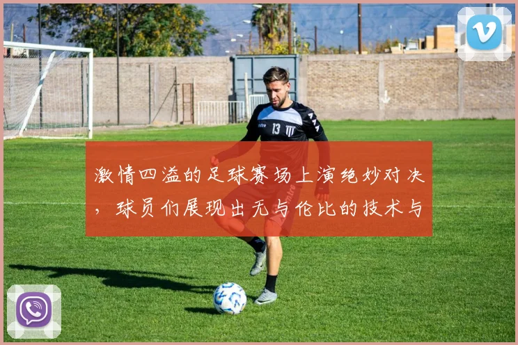 激情四溢的足球赛场上演绝妙对决，球员们展现出无与伦比的技术与团队精神