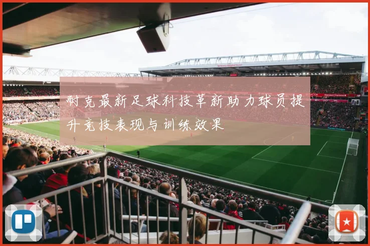 耐克最新足球科技革新助力球员提升竞技表现与训练效果