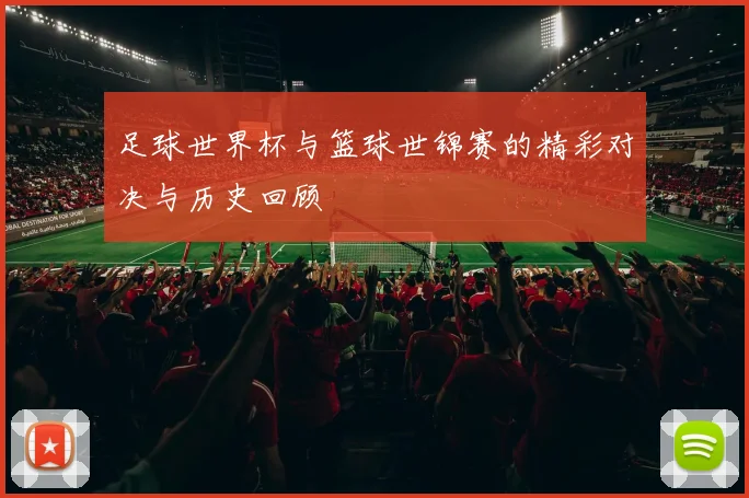 足球世界杯与篮球世锦赛的精彩对决与历史回顾