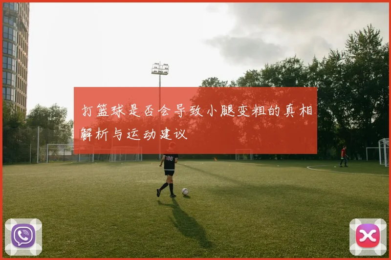 打篮球是否会导致小腿变粗的真相解析与运动建议