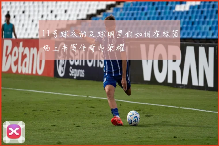 11号球衣的足球明星们如何在绿茵场上书写传奇与荣耀