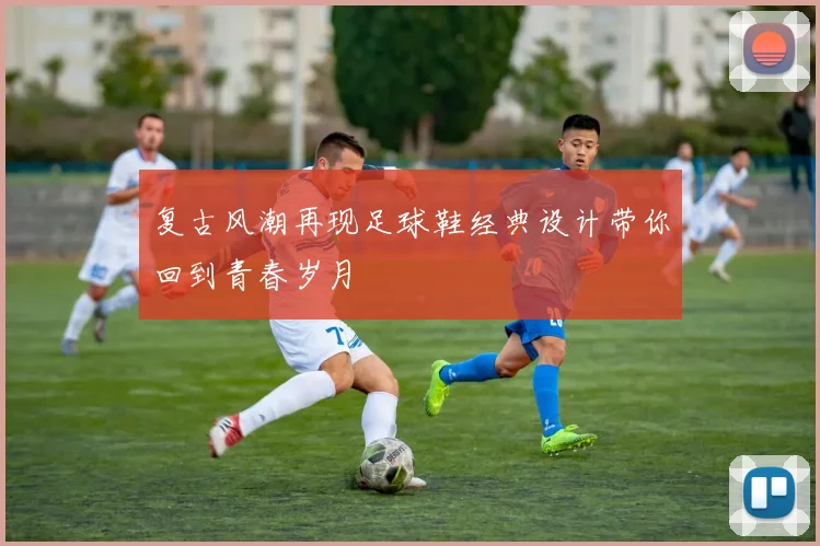 复古风潮再现足球鞋经典设计带你回到青春岁月