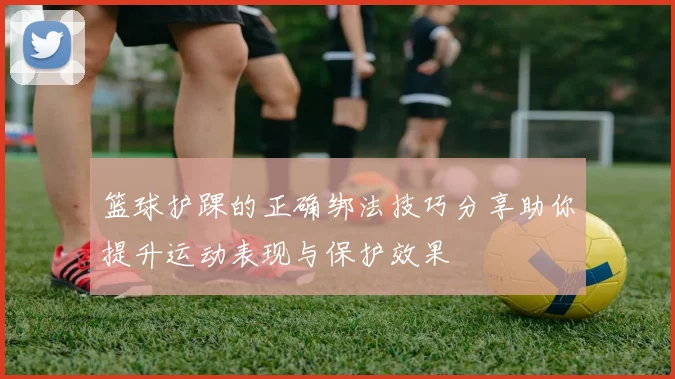 篮球护踝的正确绑法技巧分享助你提升运动表现与保护效果