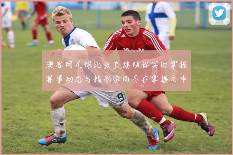 澳客网足球比分直播助你实时掌握赛事动态与精彩瞬间尽在掌握之中