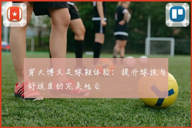 穿大博文足球鞋体验：提升球技与舒适度的完美结合