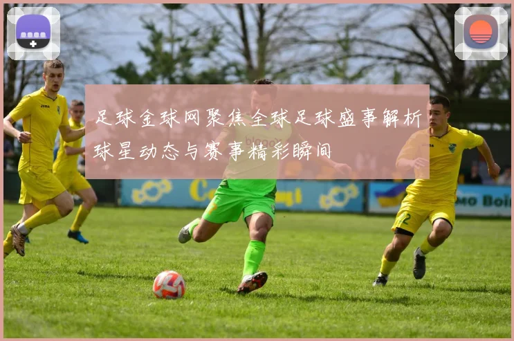足球金球网聚焦全球足球盛事解析球星动态与赛事精彩瞬间