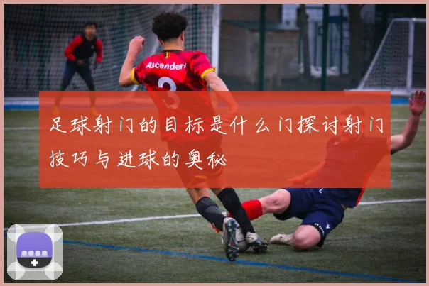 足球射门的目标是什么门探讨射门技巧与进球的奥秘