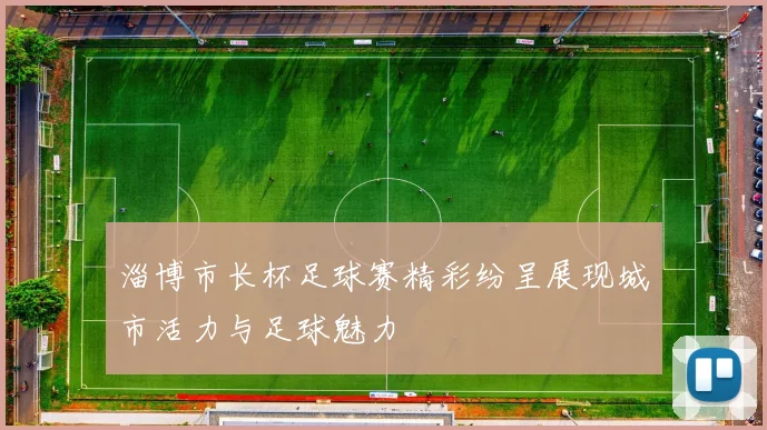 淄博市长杯足球赛精彩纷呈展现城市活力与足球魅力