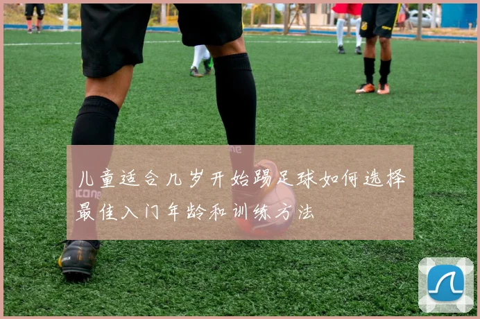 儿童适合几岁开始踢足球如何选择最佳入门年龄和训练方法